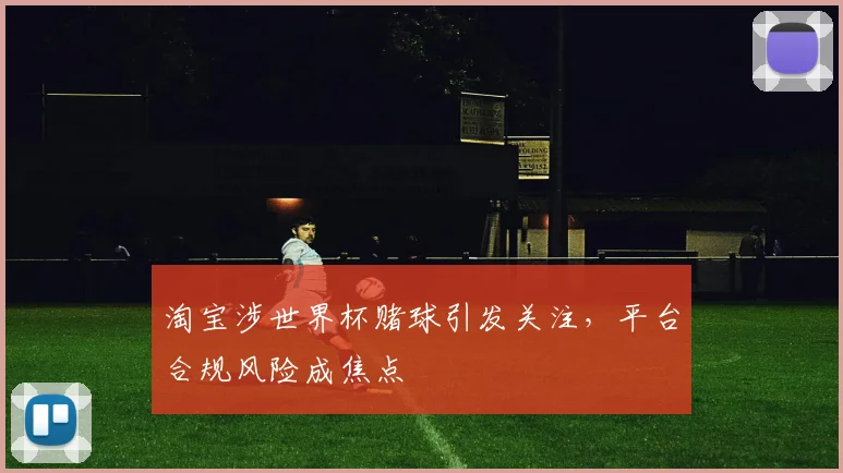 淘宝涉世界杯赌球引发关注，平台合规风险成焦点