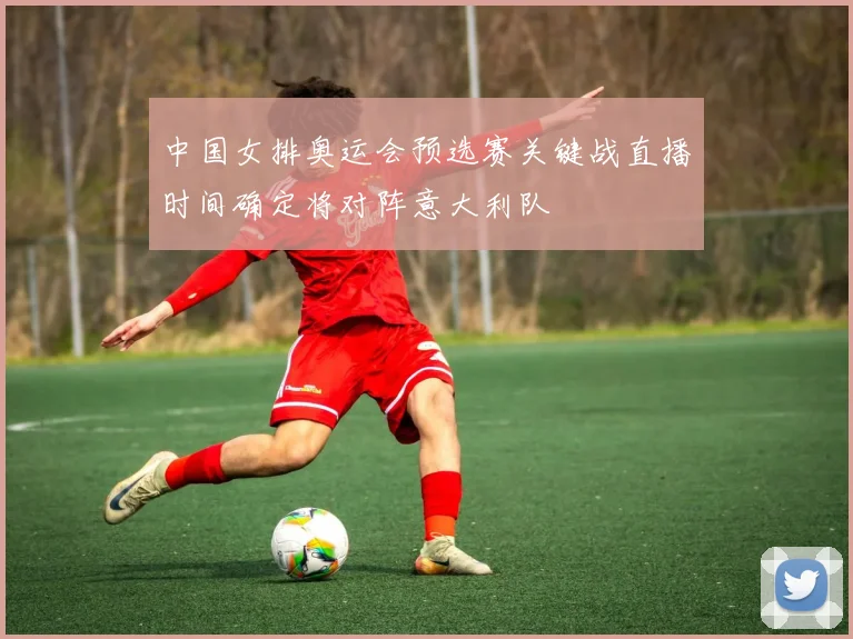 中国女排奥运会预选赛关键战直播时间确定将对阵意大利队