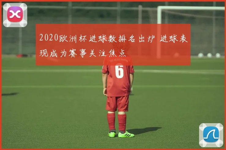 2020欧洲杯进球数排名出炉 进球表现成为赛事关注焦点