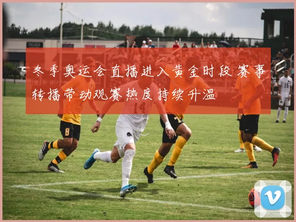 冬季奥运会直播进入黄金时段 赛事转播带动观赛热度持续升温