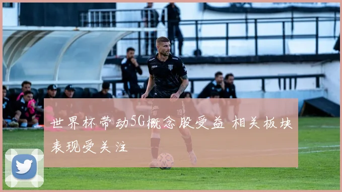 世界杯带动5G概念股受益 相关板块表现受关注