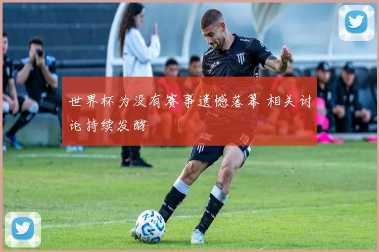 世界杯为没有赛事遗憾落幕 相关讨论持续发酵