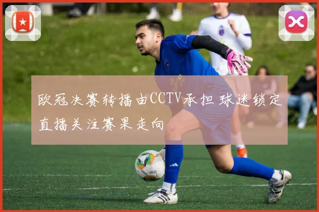 欧冠决赛转播由CCTV承担 球迷锁定直播关注赛果走向