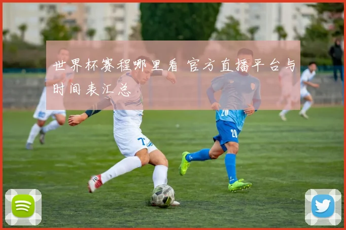世界杯赛程哪里看 官方直播平台与时间表汇总
