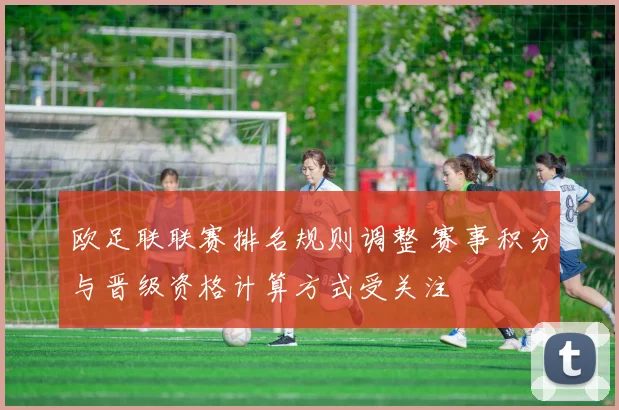 欧足联联赛排名规则调整 赛事积分与晋级资格计算方式受关注