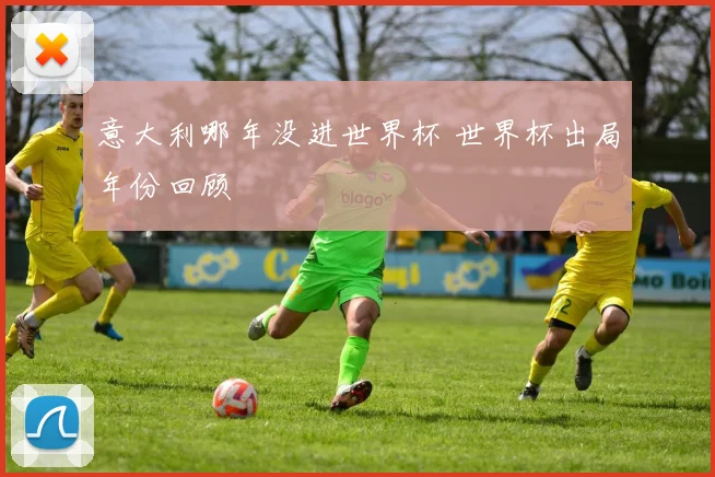 意大利哪年没进世界杯 世界杯出局年份回顾
