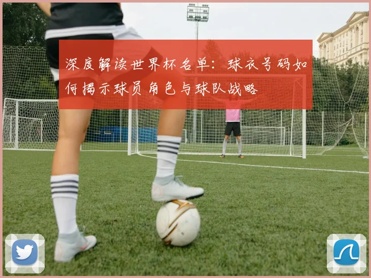 深度解读世界杯名单：球衣号码如何揭示球员角色与球队战略