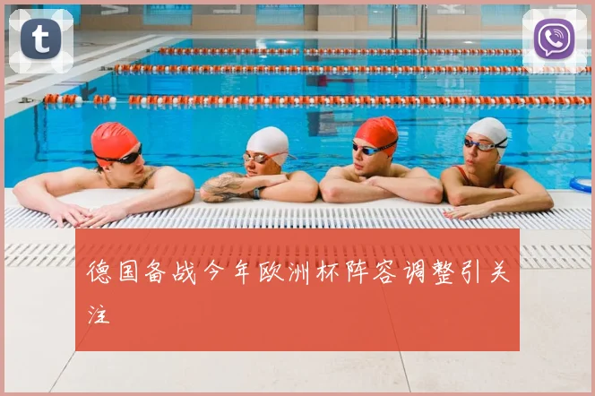 德国备战今年欧洲杯阵容调整引关注