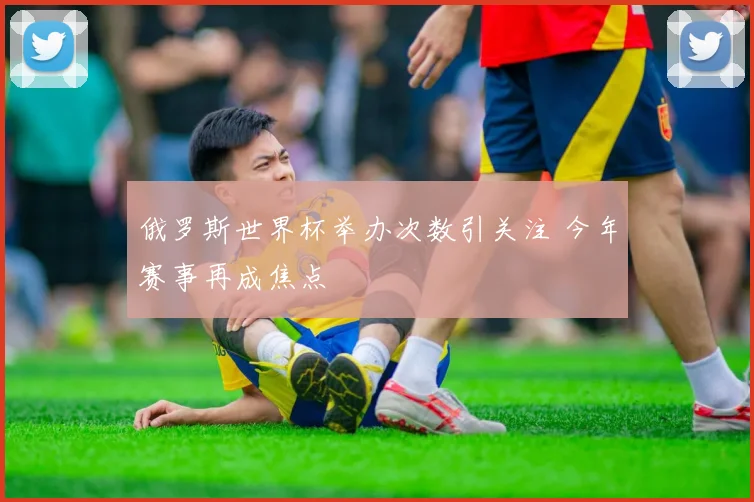 俄罗斯世界杯举办次数引关注 今年赛事再成焦点
