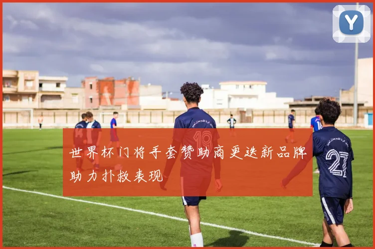 世界杯门将手套赞助商更迭新品牌助力扑救表现