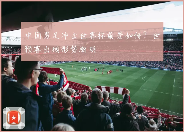 中国男足冲击世界杯前景如何?世预赛出线形势渐明