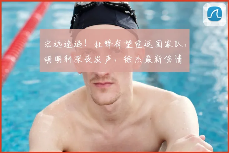 宏远速递！杜锋有望重返国家队，胡明轩深夜发声，徐杰最新伤情