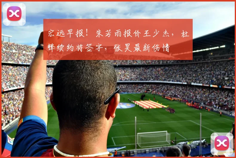 宏远早报！朱芳雨报价王少杰，杜锋续约将签字，张昊最新伤情
