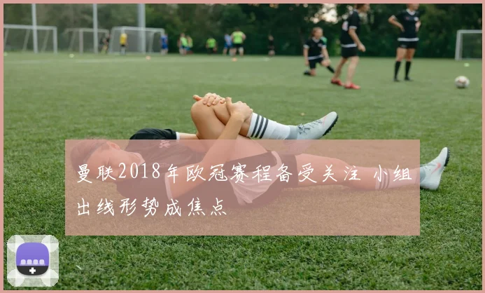 曼联2018年欧冠赛程备受关注 小组出线形势成焦点