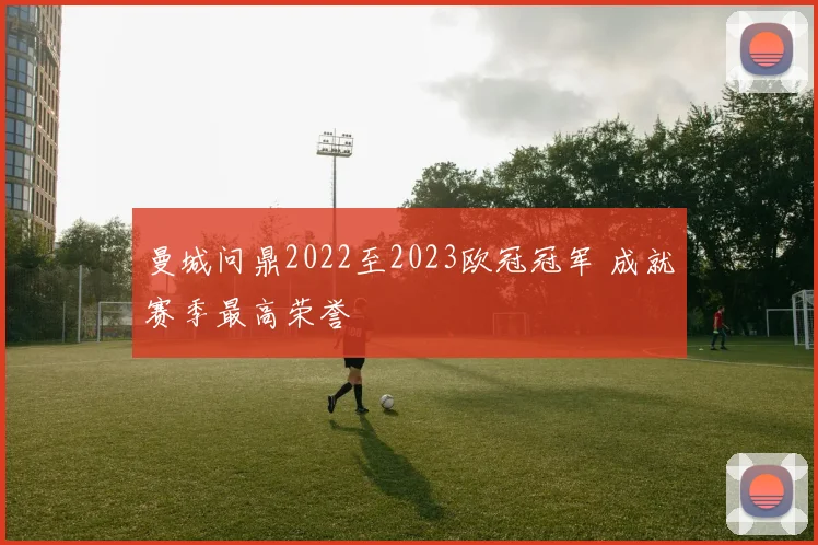 曼城问鼎2022至2023欧冠冠军 成就赛季最高荣誉