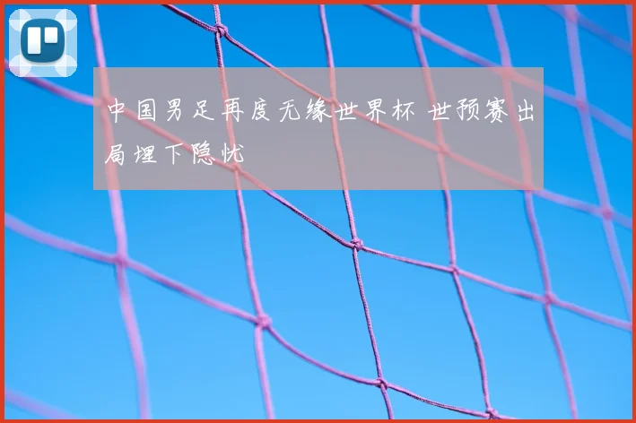 中国男足再度无缘世界杯 世预赛出局埋下隐忧