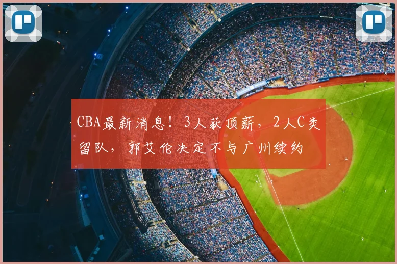 CBA最新消息！3人获顶薪，2人C类留队，郭艾伦决定不与广州续约