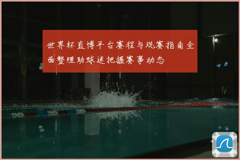 世界杯直博平台赛程与观赛指南全面整理助球迷把握赛事动态