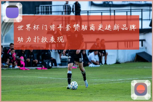 世界杯门将手套赞助商更迭新品牌助力扑救表现