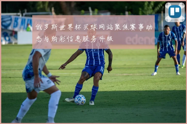 俄罗斯世界杯买球网站聚焦赛事动态与购彩信息服务升级