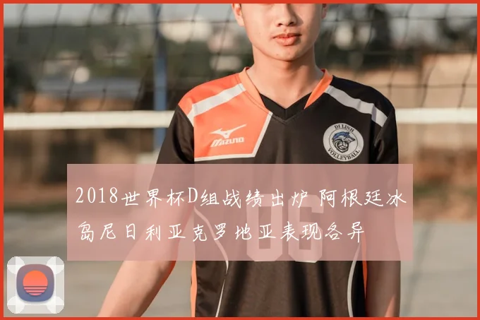 2018世界杯D组战绩出炉 阿根廷冰岛尼日利亚克罗地亚表现各异