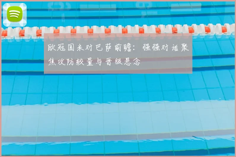 欧冠国米对巴萨前瞻:强强对话聚焦攻防较量与晋级悬念