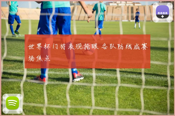 世界杯门将表现抢眼 各队防线成赛场焦点