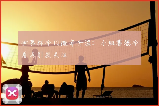 世界杯冷门概率升温：小组赛爆冷看点引发关注