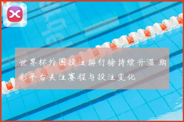 世界杯外围投注排行榜持续升温 购彩平台关注赛程与投注变化