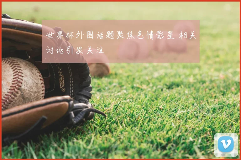 世界杯外围话题聚焦色情影星 相关讨论引发关注