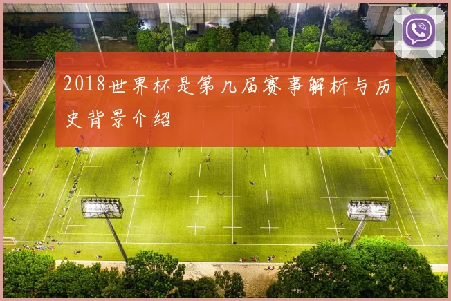 2018世界杯是第几届赛事解析与历史背景介绍