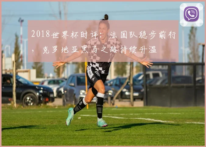 2018世界杯时评：法国队稳步前行，克罗地亚黑马之路持续升温