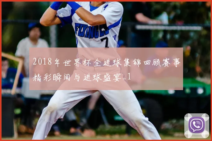 2018年世界杯全进球集锦回顾赛事精彩瞬间与进球盛宴_1