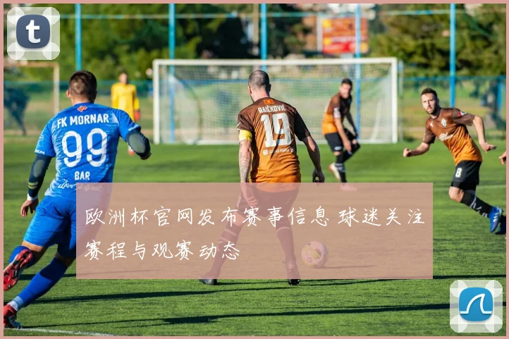 欧洲杯官网发布赛事信息 球迷关注赛程与观赛动态