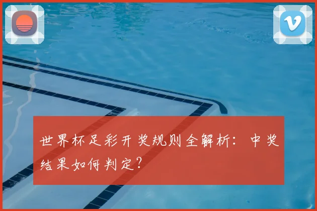 世界杯足彩开奖规则全解析:中奖结果如何判定?