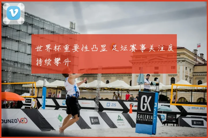 世界杯重要性凸显 足坛赛事关注度持续攀升
