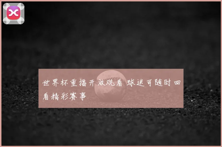 世界杯重播开放观看 球迷可随时回看精彩赛事