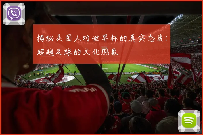 揭秘美国人对世界杯的真实态度：超越足球的文化现象