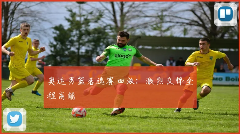 奥运男篮落选赛回放：激烈交锋全程高能