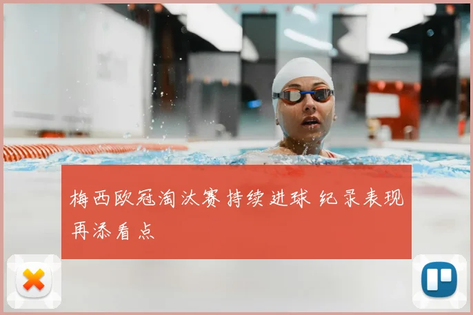 梅西欧冠淘汰赛持续进球 纪录表现再添看点