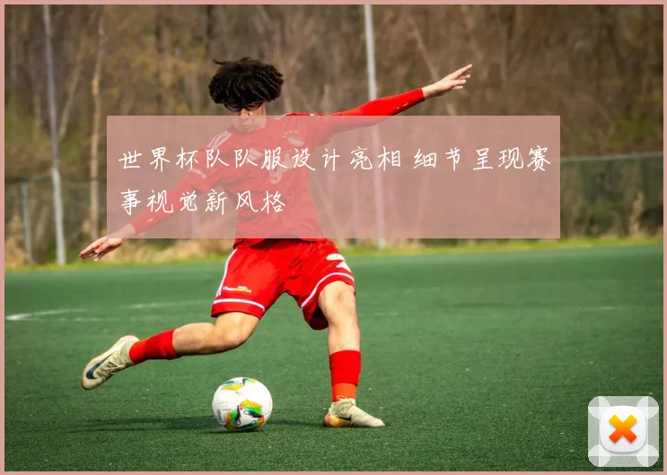 世界杯队队服设计亮相 细节呈现赛事视觉新风格
