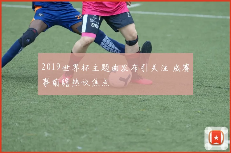 2019世界杯主题曲发布引关注 成赛事前瞻热议焦点