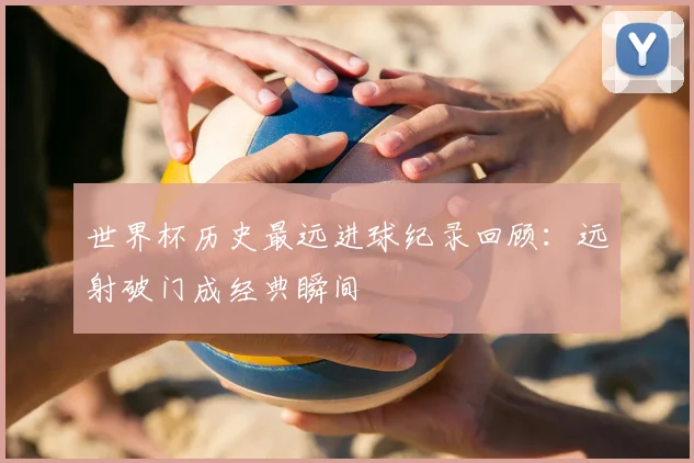 世界杯历史最远进球纪录回顾：远射破门成经典瞬间