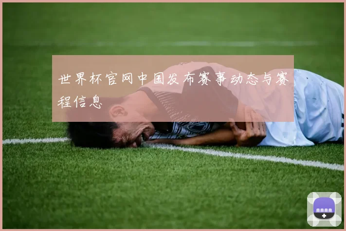 世界杯官网中国发布赛事动态与赛程信息