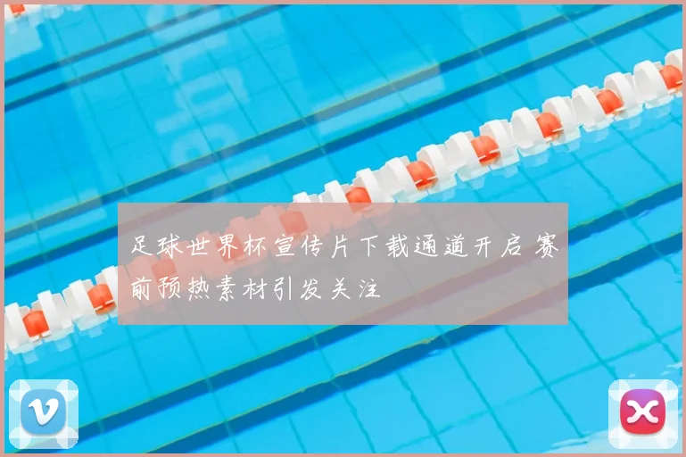 足球世界杯宣传片下载通道开启 赛前预热素材引发关注