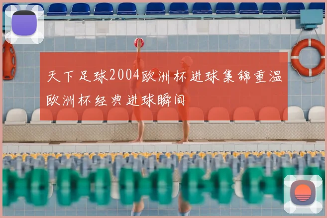 天下足球2004欧洲杯进球集锦重温欧洲杯经典进球瞬间