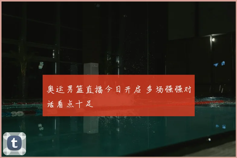 奥运男篮直播今日开启 多场强强对话看点十足