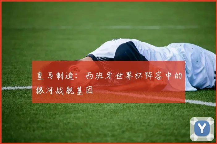 皇马制造:西班牙世界杯阵容中的银河战舰基因