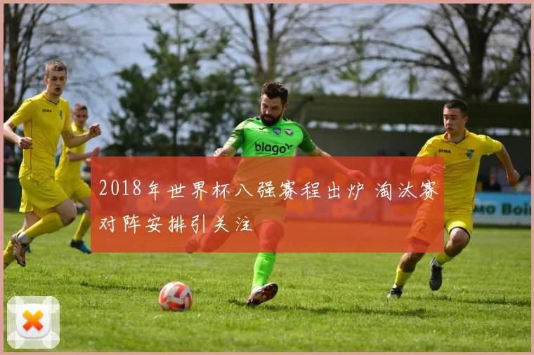 2018年世界杯八强赛程出炉 淘汰赛对阵安排引关注