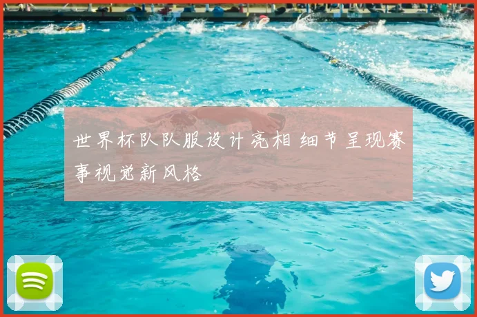 世界杯队队服设计亮相 细节呈现赛事视觉新风格